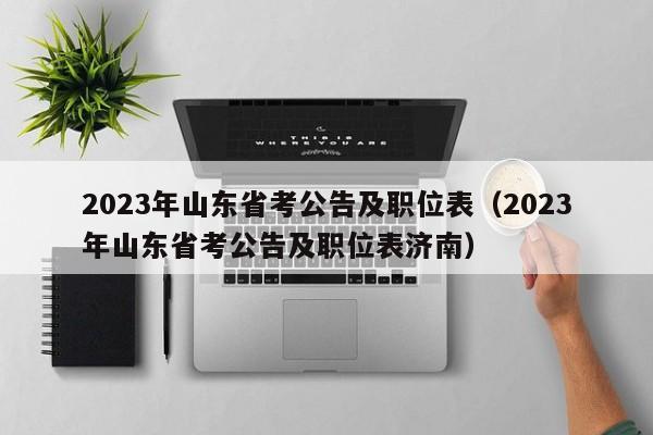 2023年山东省考公告及职位表（2023年山东省考公告及职位表济南）