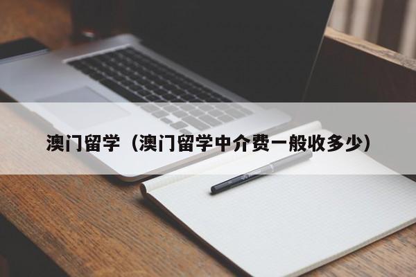 澳门留学（澳门留学中介费一般收多少）