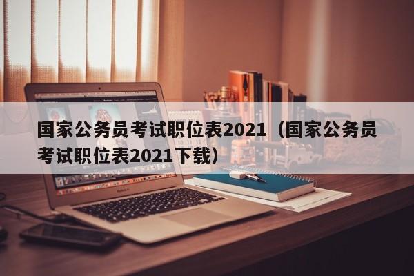 国家公务员考试职位表2021（国家公务员考试职位表2021下载）