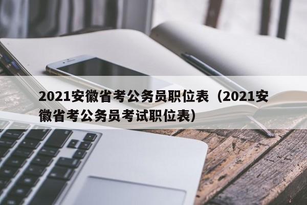 2021安徽省考公务员职位表（2021安徽省考公务员考试职位表）