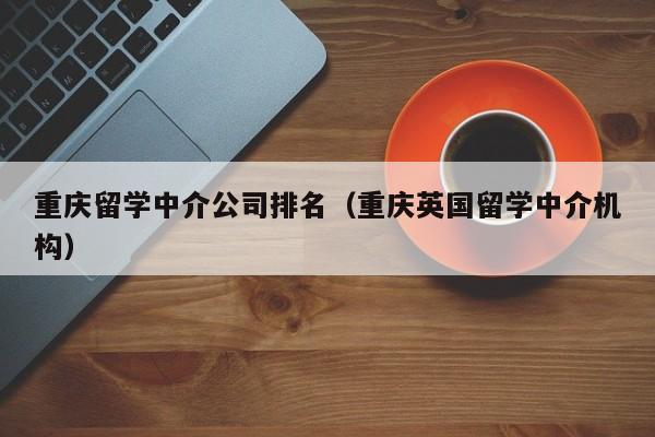 重庆留学中介公司排名（重庆英国留学中介机构）