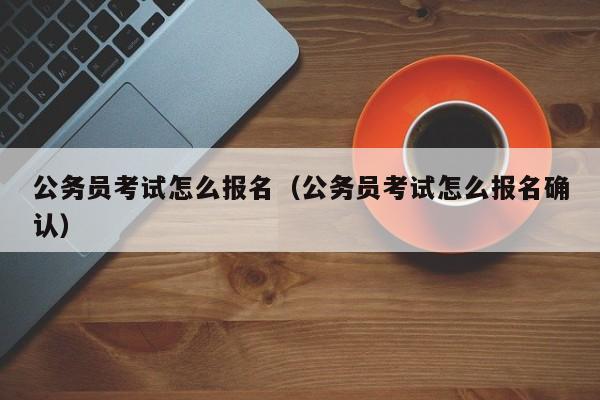 公务员考试怎么报名（公务员考试怎么报名确认）