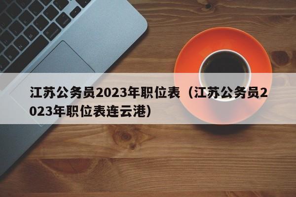 江苏公务员2023年职位表（江苏公务员2023年职位表连云港）