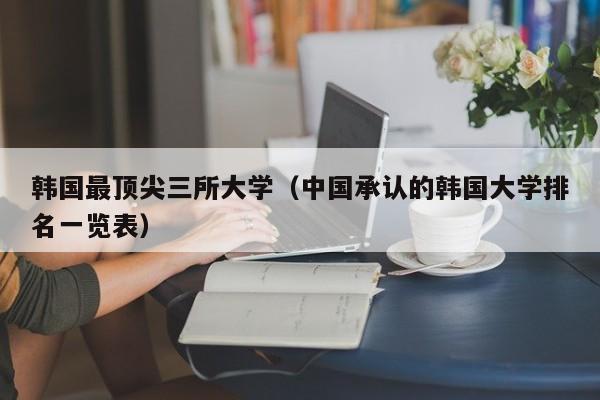 韩国最顶尖三所大学（中国承认的韩国大学排名一览表）