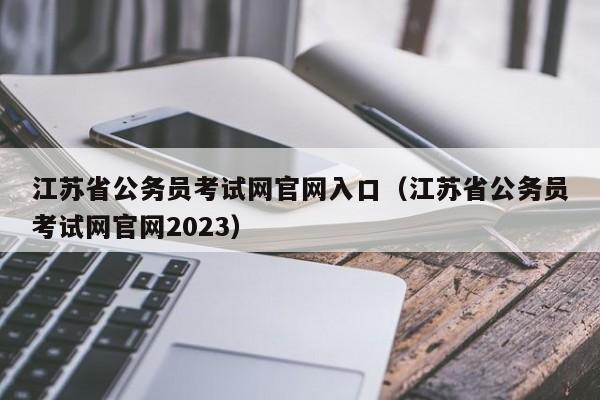 江苏省公务员考试网官网入口（江苏省公务员考试网官网2023）