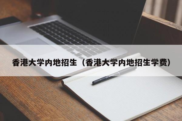 香港大学内地招生（香港大学内地招生学费）