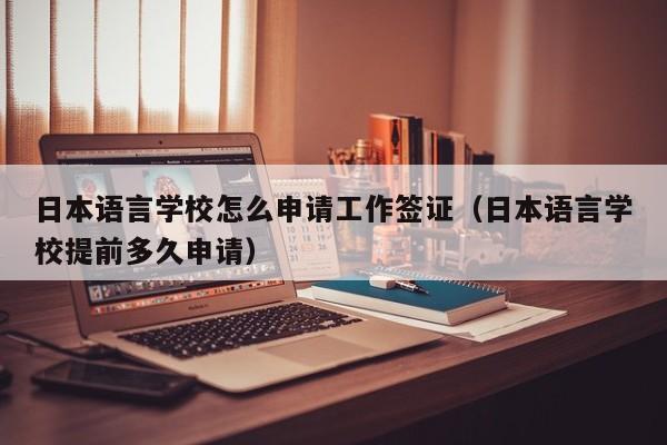 日本语言学校怎么申请工作签证（日本语言学校提前多久申请）