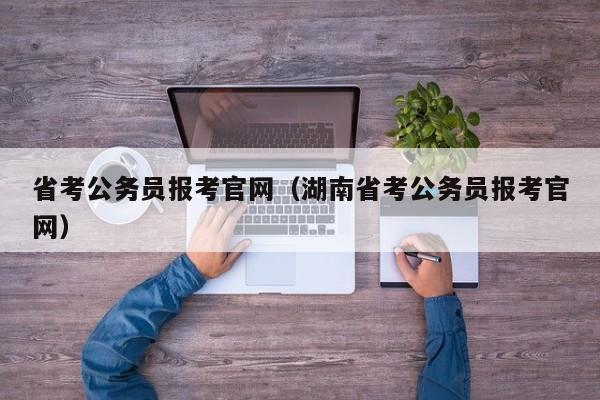 省考公务员报考官网（湖南省考公务员报考官网）