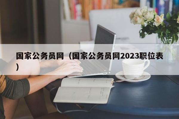 国家公务员网（国家公务员网2023职位表）