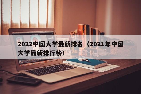 2022中国大学最新排名（2021年中国大学最新排行榜）