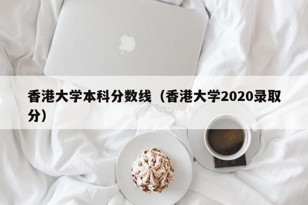 香港大学本科分数线（香港大学2020录取分）