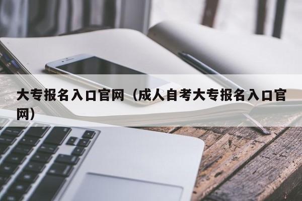 大专报名入口官网（成人自考大专报名入口官网）