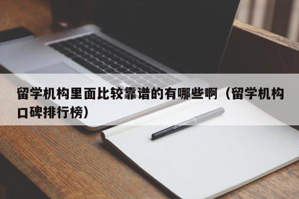 留学机构里面比较靠谱的有哪些啊（留学机构口碑排行榜）