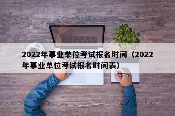 2022年事业单位考试报名时间（2022年事业单位考试报名时间表）