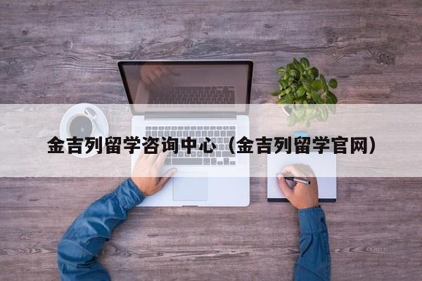 金吉列留学咨询中心（金吉列留学官网）