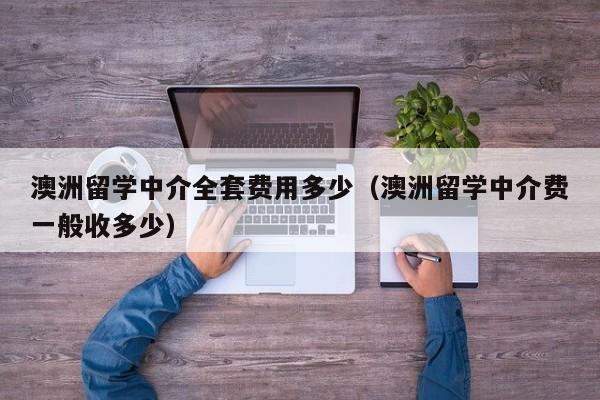 澳洲留学中介全套费用多少（澳洲留学中介费一般收多少）