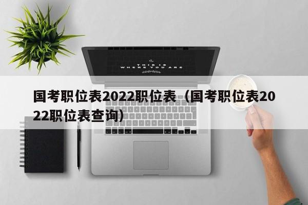 国考职位表2022职位表（国考职位表2022职位表查询）