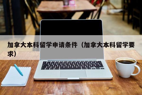 加拿大本科留学申请条件（加拿大本科留学要求）