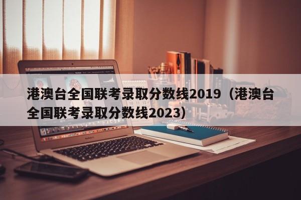 港澳台全国联考录取分数线2019（港澳台全国联考录取分数线2023）