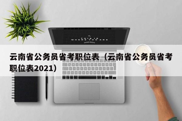 云南省公务员省考职位表（云南省公务员省考职位表2021）