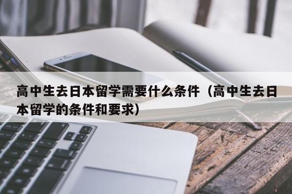 高中生去日本留学需要什么条件（高中生去日本留学的条件和要求）