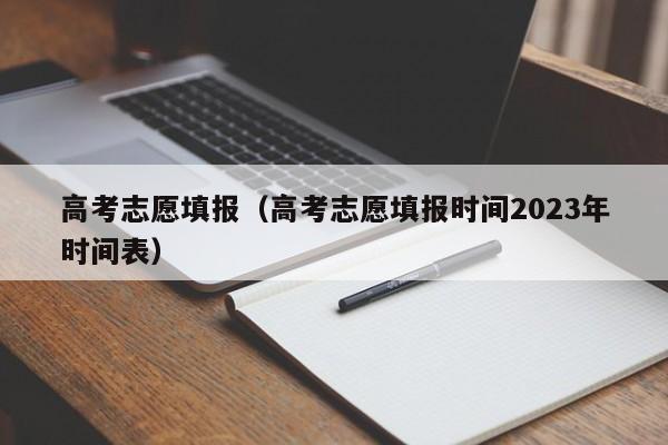 高考志愿填报（高考志愿填报时间2023年时间表）