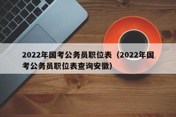 2022年国考公务员职位表（2022年国考公务员职位表查询安徽）