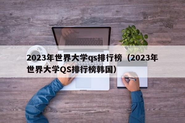 2023年世界大学qs排行榜（2023年世界大学QS排行榜韩国）