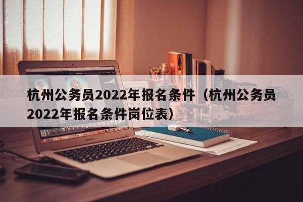 杭州公务员2022年报名条件（杭州公务员2022年报名条件岗位表）