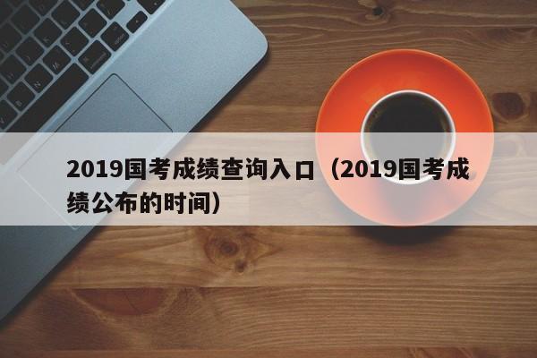 2019国考成绩查询入口（2019国考成绩公布的时间）