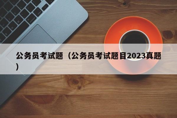 公务员考试题（公务员考试题目2023真题）