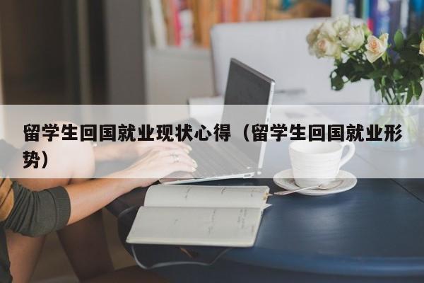 留学生回国就业现状心得（留学生回国就业形势）