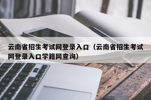 云南省招生考试网登录入口（云南省招生考试网登录入口学籍网查询）