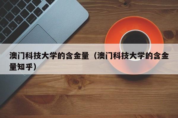 澳门科技大学的含金量（澳门科技大学的含金量知乎）