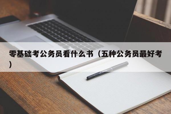 零基础考公务员看什么书（五种公务员最好考）