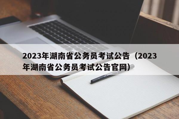 2023年湖南省公务员考试公告（2023年湖南省公务员考试公告官网）