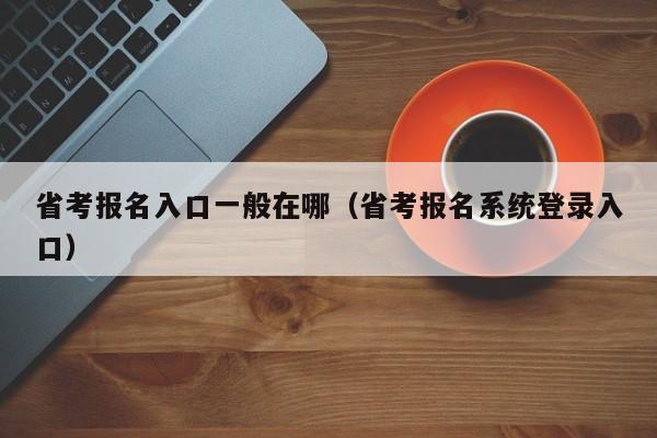 省考报名入口一般在哪（省考报名系统登录入口）