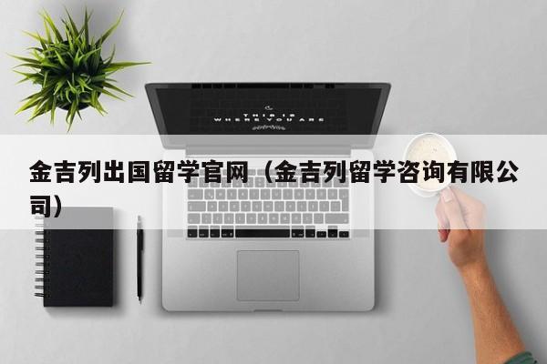 金吉列出国留学官网（金吉列留学咨询有限公司）