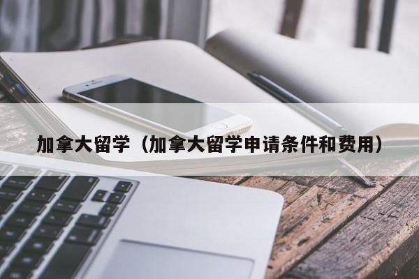 加拿大留学（加拿大留学申请条件和费用）