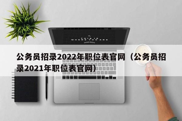 公务员招录2022年职位表官网（公务员招录2021年职位表官网）