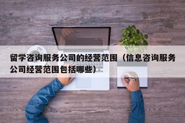 留学咨询服务公司的经营范围（信息咨询服务公司经营范围包括哪些）