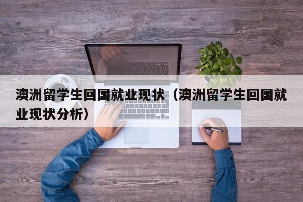 澳洲留学生回国就业现状（澳洲留学生回国就业现状分析）