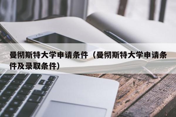 曼彻斯特大学申请条件（曼彻斯特大学申请条件及录取条件）