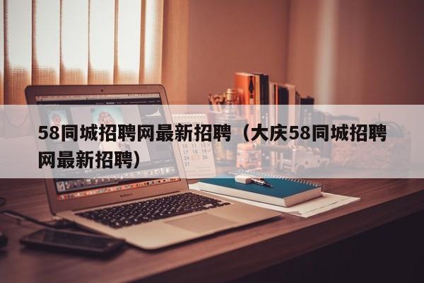 58同城招聘网最新招聘（大庆58同城招聘网最新招聘）