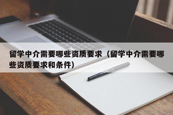 留学中介需要哪些资质要求（留学中介需要哪些资质要求和条件）