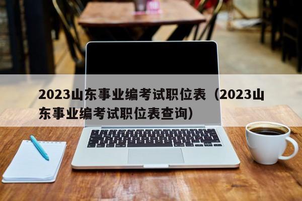 2023山东事业编考试职位表（2023山东事业编考试职位表查询）