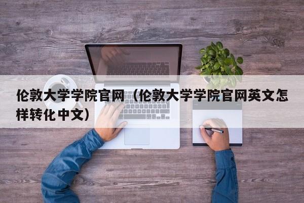 伦敦大学学院官网（伦敦大学学院官网英文怎样转化中文）