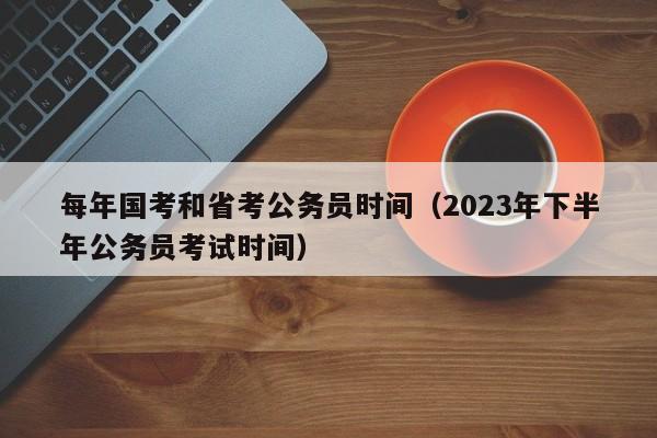 每年国考和省考公务员时间（2023年下半年公务员考试时间）