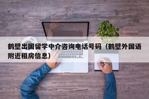 鹤壁出国留学中介咨询电话号码（鹤壁外国语附近租房信息）