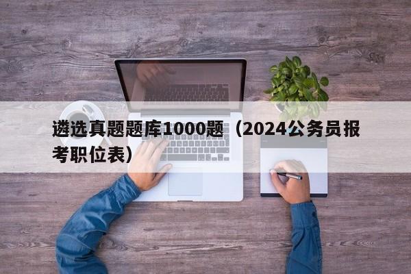 遴选真题题库1000题（2024公务员报考职位表）